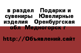  в раздел : Подарки и сувениры » Ювелирные изделия . Оренбургская обл.,Медногорск г.